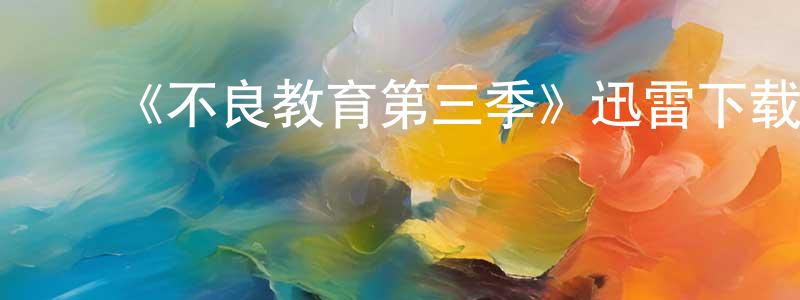 卞成丽发布《不良教育第三季》迅雷下载/在线观看-都市情感-美剧天堂